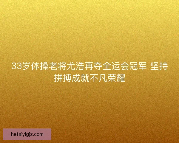 33岁体操老将尤浩再夺全运会冠军 坚持拼搏成就不凡荣耀