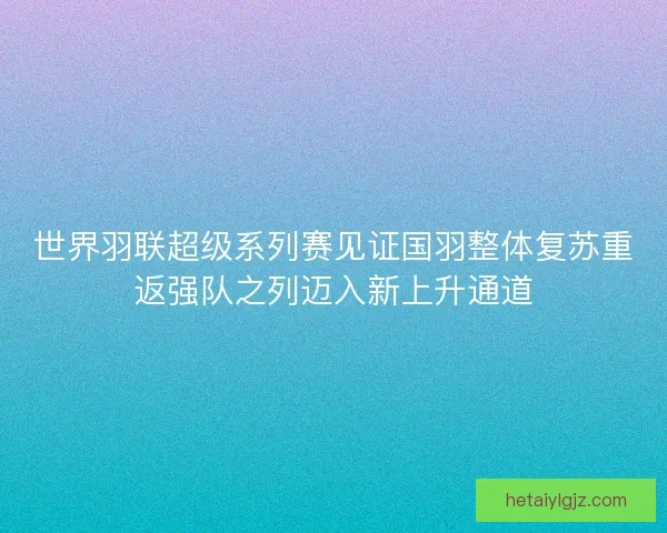 世界羽联超级系列赛见证国羽整体复苏重返强队之列迈入新上升通道