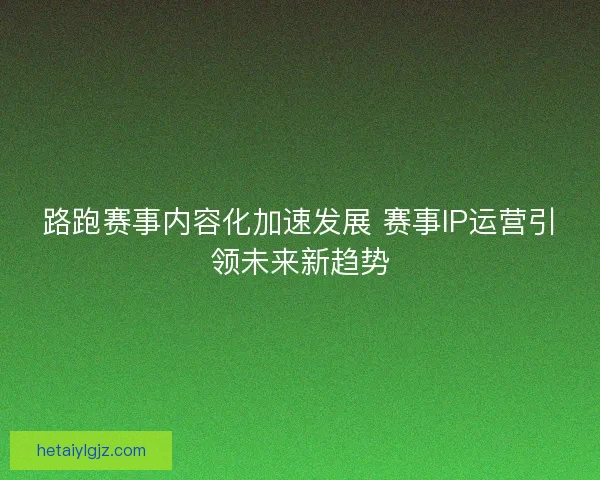 路跑赛事内容化加速发展 赛事IP运营引领未来新趋势