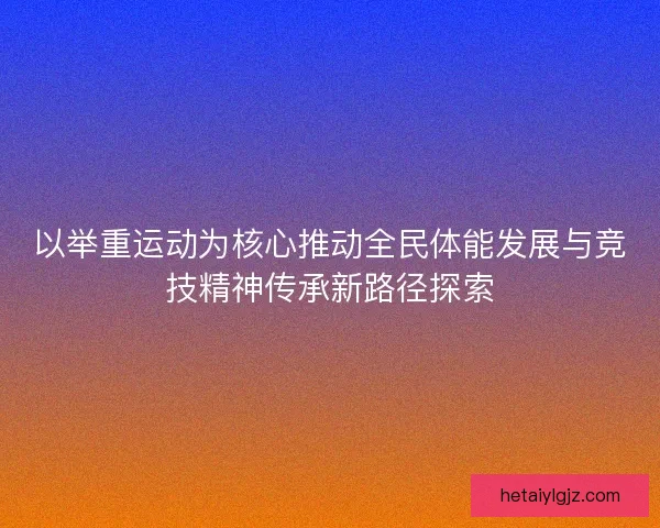 以举重运动为核心推动全民体能发展与竞技精神传承新路径探索
