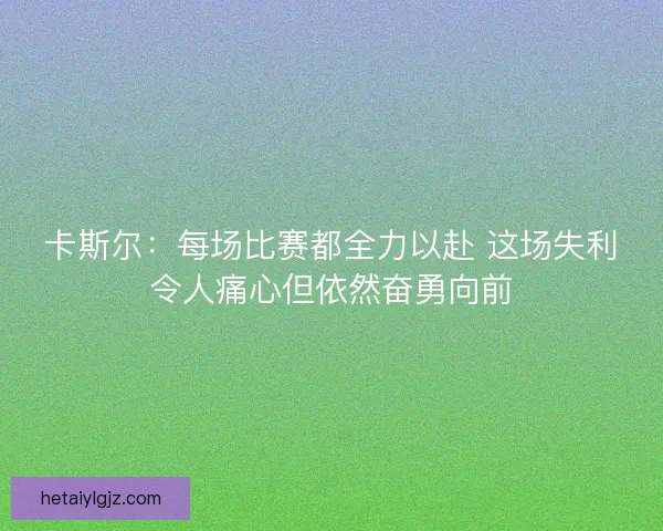 卡斯尔：每场比赛都全力以赴 这场失利令人痛心但依然奋勇向前