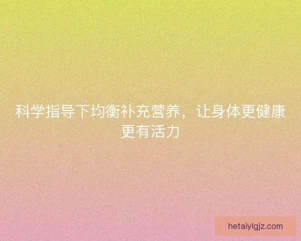 科学指导下均衡补充营养，让身体更健康更有活力