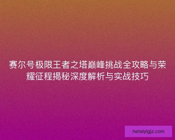 赛尔号极限王者之塔巅峰挑战全攻略与荣耀征程揭秘深度解析与实战技巧