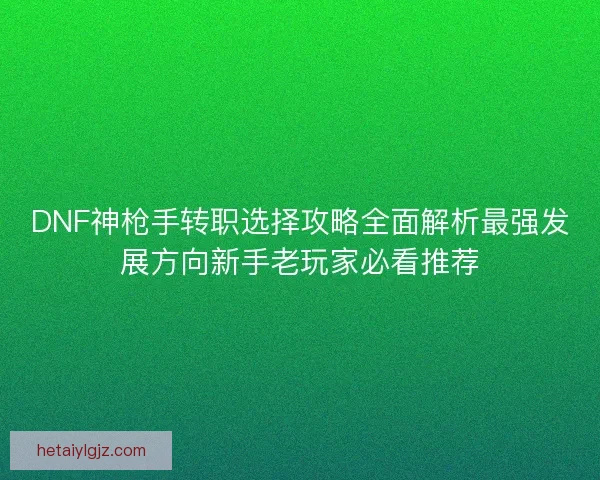 DNF神枪手转职选择攻略全面解析最强发展方向新手老玩家必看推荐