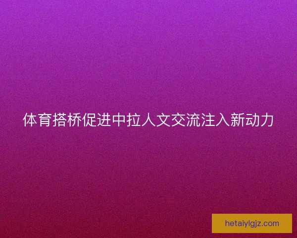 体育搭桥促进中拉人文交流注入新动力