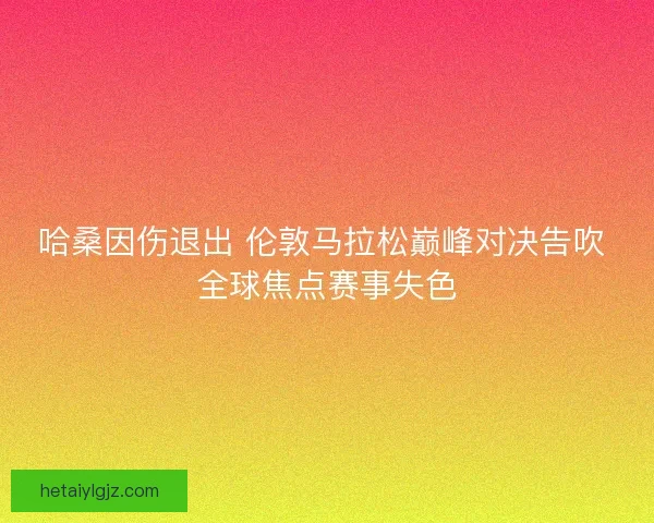 哈桑因伤退出 伦敦马拉松巅峰对决告吹 全球焦点赛事失色