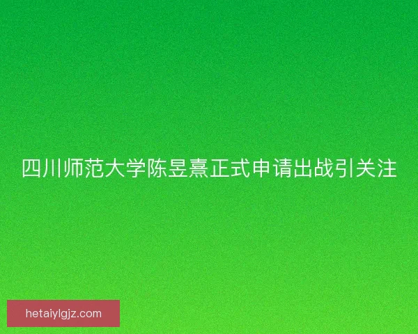 四川师范大学陈昱熹正式申请出战引关注