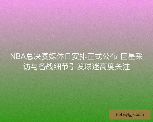 NBA总决赛媒体日安排正式公布 巨星采访与备战细节引发球迷高度关注